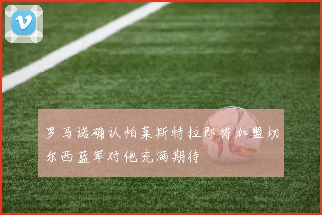罗马诺确认帕莱斯特拉即将加盟切尔西蓝军对他充满期待