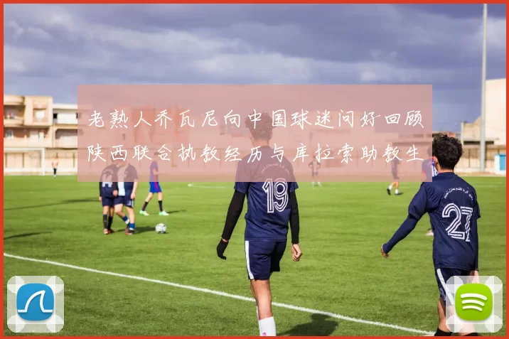 老熟人乔瓦尼向中国球迷问好回顾陕西联合执教经历与库拉索助教生活